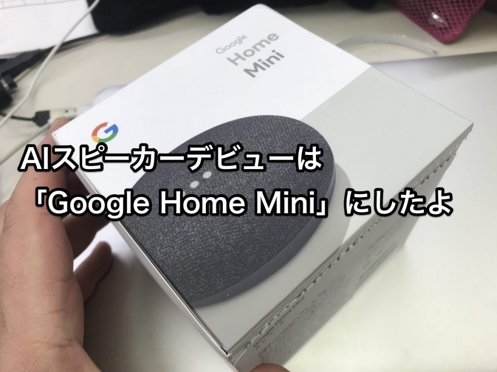 [Google Home Mini]AIスピーカーデビューにさんざん悩んで購入した。選んだ理由と開封の儀をどうぞ。